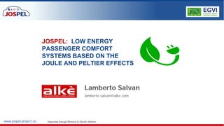 www.jospel-project.eu Improving Energy Efficiency in Electric Vehicles
JOSPEL: LOW ENERGY
PASSENGER COMFORT
SYSTEMS BASED ON THE
JOULE AND PELTIER EFFECTS
Lamberto Salvan
lamberto.salvan@alke.com
 