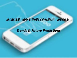 MOBILE APP DEVELOPMENT WORLD
Trends & Future Predictions
 