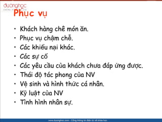 Ph? c v?
?   Khch hng ch mn ?n.
?   Ph?c v? ch?m ch?.
?   Cc khi?u n?i khc.
?   Cc s? c?
?   Cc yu c?u c?a khch ch?a ?p ?ng ???c.
?   Thi ?? tc phong c?a NV
?   V? sinh v hnh th?c c nh?n.
?   K? lu?t c?a NV
?   Tnh hnh nh?n s?.
 