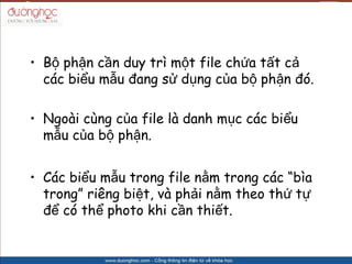 ? B? ph?n c?n duy tr m?t file ch?a t?t c?
  cc bi?u m?u ?ang s? d?ng c?a b? ph?n ?.

? Ngoi cng c?a file l danh m?c cc bi?u
  m?u c?a b? ph?n.


? Cc bi?u m?u trong file n?m trong cc ba
  trong ring bi?t, v ph?i n?m theo th? t?
  ?? c th? photo khi c?n thi?t.
 