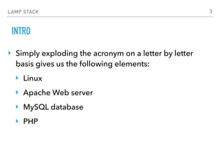 LAMP STACK
INTRO
‣ Simply exploding the acronym on a letter by letter
basis gives us the following elements:
‣ Linux
‣ Apache Web server
‣ MySQL database
‣ PHP
3
 