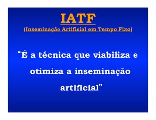 IATF
(Inseminação Artificial em Tempo Fixo)




É a técnica que viabiliza e
  otimiza a inseminação
            artificial
 