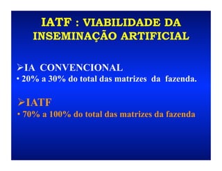 IATF : VIABILIDADE DA
    INSEMINAÇÃO ARTIFICIAL

  A CONVENCIONAL
 I
• 20% a 30% do total das matrizes da fazenda.

  ATF
 I
• 70% a 100% do total das matrizes da fazenda
 