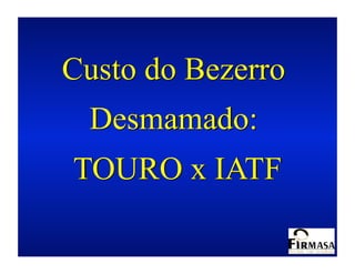 Custo do Bezerro
 Desmamado:
TOURO x IATF
 