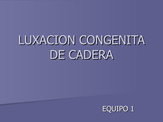 LUXACION CONGENITA DE CADERA EQUIPO 1 