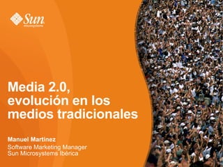 Media 2.0,
evolución en los
medios tradicionales
Manuel Martínez
Software Marketing Manager
Sun Microsystems Ibérica