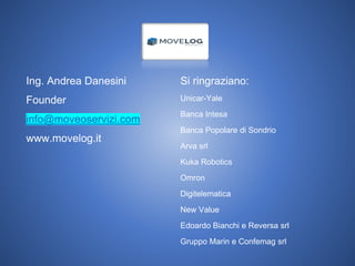 Ing. Andrea Danesini
Founder
info@moveoservizi.com
www.movelog.it
Si ringraziano:
Unicar-Yale
Banca Intesa
Banca Popolare di Sondrio
Arva srl
Kuka Robotics
Omron
Digitelematica
New Value
Edoardo Bianchi e Reversa srl
Gruppo Marin e Confemag srl
 