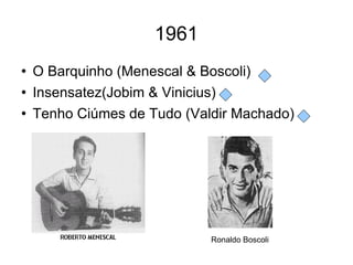 1961 O Barquinho (Menescal & Boscoli) Insensatez(Jobim & Vinicius) Tenho Ciúmes de Tudo (Valdir Machado) Ronaldo Boscoli 