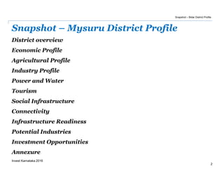 Snapshot – Mysuru District Profile
2
Invest Karnataka 2016
District overview
Economic Profile
Agricultural Profile
Industry Profile
Power and Water
Tourism
Social Infrastructure
Connectivity
Infrastructure Readiness
Potential Industries
Investment Opportunities
Annexure
Snapshot – Bidar District Profile
 