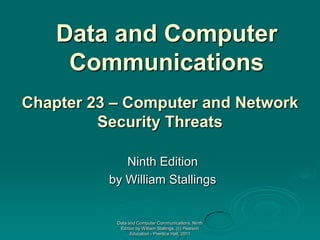 Data and Computer
Communications
Chapter 23 – Computer and Network
Security Threats
Ninth Edition
by William Stallings

Data and Computer Communications, Ninth
Edition by William Stallings, (c) Pearson
Education - Prentice Hall, 2011

 
