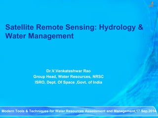 Satellite Remote Sensing: Hydrology & Water Management 
Dr.V.Venkateshwar Rao 
Group Head, Water Resources, NRSC 
ISRO, Dept. Of Space ,Govt. of India 
Modern Tools & Techniques for Water Resources Assessment and Management,17 Sep.2014  