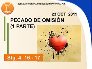 IGLESIA CRISTIANA INTERDENOMINACIONAL, A.R.




                                  23 OCT 2011
 PECADO DE OMISIÓN
 (1 PARTE)




Stg. 4: 16 - 17
 