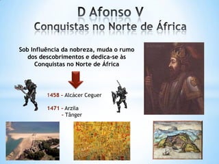 Sob Influência da nobreza, muda o rumo
dos descobrimentos e dedica-se às
Conquistas no Norte de África

1458 - Alcácer Ceguer
1471 – Arzila
– Tânger

 
