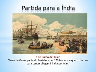8 de Julho de 1497
Vasco da Gama parte do Restelo, com 170 homens e quatro barcos
para tentar chegar à Índia por mar.

 