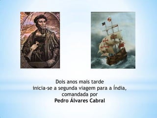 Dois anos mais tarde
inicia-se a segunda viagem para a Índia,
comandada por
Pedro Álvares Cabral

 