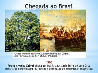 1500
Pedro Álvares Cabral chega ao Brasil, baptizado Terra de Vera Cruz
(mais tarde denominado Brasil devido à quantidade de pau-brasil aí encontrada)

 