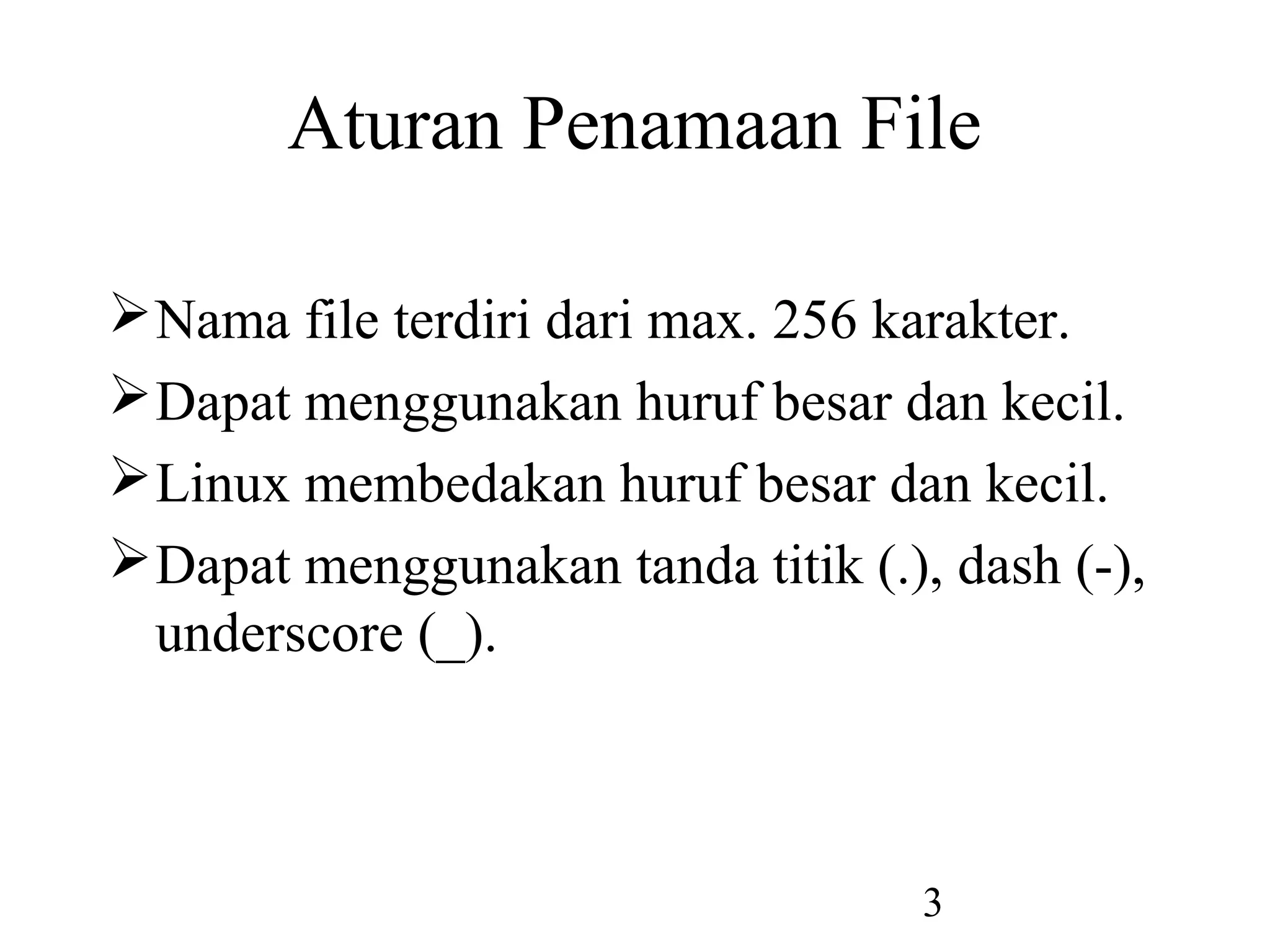 Aturan Penamaan File

 Nama file terdiri dari max. 256 karakter.
 Dapat menggunakan huruf besar dan kecil.
 Linux membedakan huruf besar dan kecil.
 Dapat menggunakan tanda titik (.), dash (-),
  underscore (_).



                                    3
 