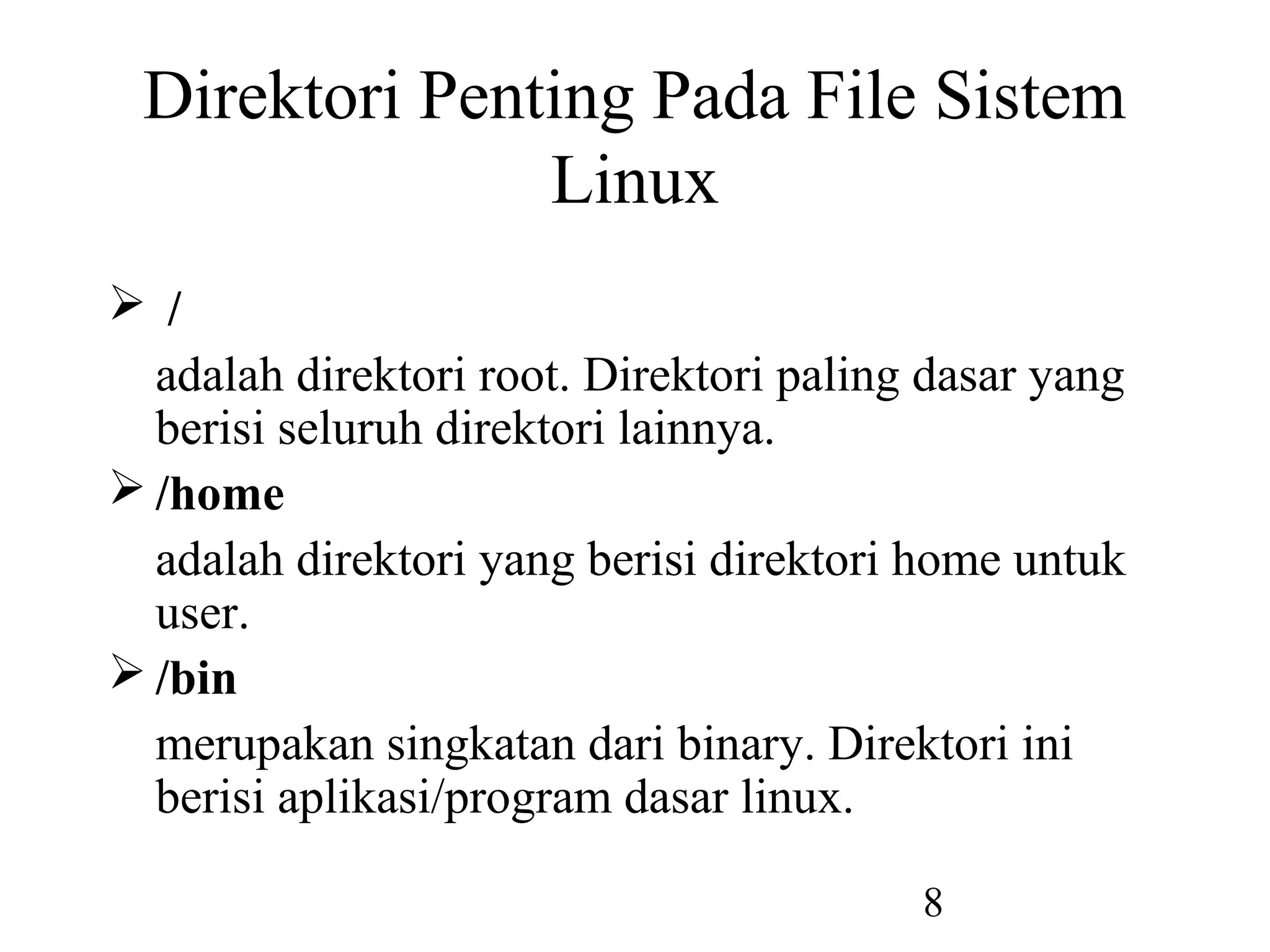 Direktori Penting Pada File Sistem
               Linux
 /
  adalah direktori root. Direktori paling dasar yang
  berisi seluruh direktori lainnya.
 /home
  adalah direktori yang berisi direktori home untuk
  user.
 /bin
  merupakan singkatan dari binary. Direktori ini
  berisi aplikasi/program dasar linux.

                                         8
 