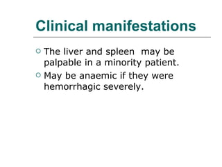 Clinical manifestations The liver and spleen  may be palpable in a minority patient.  May be anaemic if they were hemorrhagic severely. 