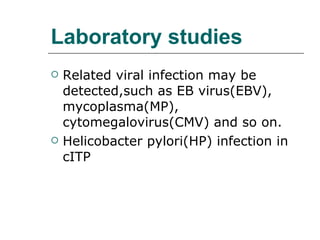 Laboratory studies Related viral infection may be detected,such as EB virus(EBV), mycoplasma(MP), cytomegalovirus(CMV) and so on. Helicobacter pylori(HP) infection in cITP 
