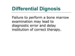 Differential Dignosis Failure to perform a bone marrow examination may lead to diagnostic error and delay institution of correct therapy. 
