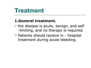Treatment 1.General treatment. the disease is acute, benign, and self -limiting, and no therapy is required.  Patients should receive in - hospital treatment during acute bleeding.  