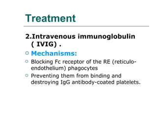 Treatment 2.Intravenous immunoglobulin ( IVIG) . Mechanisms:   Blocking Fc receptor of the RE (reticulo-endothelium) phagocytes Preventing them from binding and destroying IgG antibody-coated platelets. 