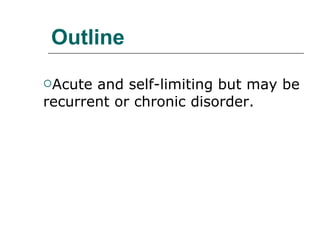 Outline Acute and self-limiting but may be recurrent or chronic disorder. 