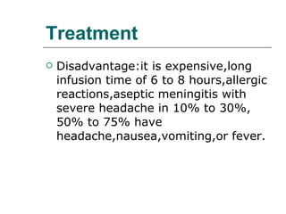 Treatment Disadvantage:it is expensive,long infusion time of 6 to 8 hours,allergic reactions,aseptic meningitis with severe headache in 10% to 30%, 50% to 75% have headache,nausea,vomiting,or fever. 
