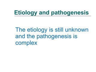 Etiology and pathogenesis The etiology is still unknown and the pathogenesis is complex 