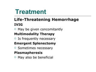 Treatment Life-Threatening Hemorrhage IVIG May be given concomitantly Multimodality Therapy Is frequently necessary Emergent Splenectomy Sometimes necessary Plasmapheresis May also be beneficial 