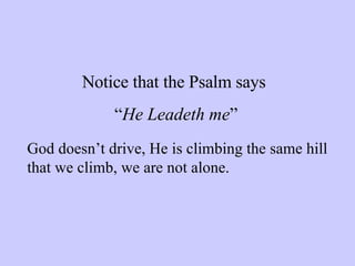 Notice that the Psalm says  “ He Leadeth me ” God doesn’t drive, He is climbing the same hill that we climb, we are not alone. 