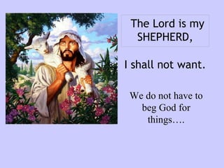 I shall not want. We do not have to beg God for things…. The Lord is my SHEPHERD,                                             