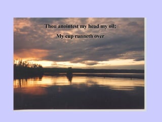 Thou anointest my head my oil; My cup runneth over 