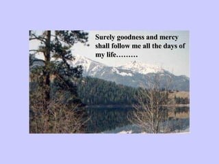 Surely goodness and mercy shall follow me all the days of my life……… 