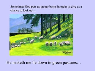 Sometimes God puts us on our backs in order to give us a chance to look up… He maketh me lie down in green pastures… 
