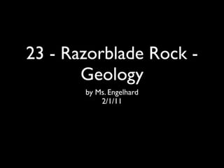 23 - Razorblade Rock -
       Geology
       by Ms. Engelhard
           2/1/11
 