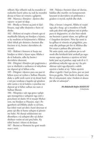 7
Dëlirje&Edukim | M A R S 2 0 1 1
vëllezër. Kjo vëllazëri nuk ka mundësi të
realizohet kurrë ashtu siç nuk ka mundësi
deveja të futet në vrimën e gjilpërës.
100 - Martesa e fëmijëve - djemve dhe
vajzave- sa janë në djep.
101 - Bindja se femrat aq janë të djal-
lëzuara, saqë edhe shejtanin e fusin në
shishe.
102 - Shikimi në trupin e femrës apo të
mashkullit lakuriq me bindjen e lejimit,
se ky meditim në krijimtarinë e Allahut
është shkak për shtimin e besimit dhe
forcimit të tij, besim i dervishëve ek-
stremë.
103 - Shikimi i femrave të huaja me
bindjen se është e lejuar sepse Allahu e
do të bukurën, edhe ky besim i
dervishëve ekstremë.
104 - Dërgimi i fëmijëve për pagëzimin e
tyre te shehlerët e tarikateve të ndryshme
me shpresë që të bëhen evlia.
105 - Dërgimi i djemve para ose pasi të
bëhen synet në tyrben e Sulltan Muratit,
duke u sjellë rreth varrit të tij shtatë herë
e më pas vendosja e kapeles që qëndron
mbi varrin e tij në kokën e synetliut me
shpresë që të bëhet sulltan me nam si
Sulltan Murati.
106 - Mospirja e ujit nga gota e qelqit
apo mosngrënia e ushqimit nga enët e
porcelanit në datën 10 të muajit Muhar-
rem, me bindjen se Husejni, nipi i Pe-
jgamberit sal-lAllahu alejhi ve sel-lem,
kur është vrarë atë ditë e kanë detyruar të
pinte ujë dhe të hante ushqim të përzier
me baltë. Në shenjë solidarizimi me
dhembjen e tij ushqimi dhe uji duhet
shërbyer vetëm në enë prej balte. Ky
është besimi i shiave të devijuar.
107 - Besimi se Homeini ka qenë musli-
man i mirë.
108 - Ndarja e besimit islam në sheriat,
hakikat dhe marifet: tre komponentët
kryesorë të dervishëve në përﬁtimin e
gradave si myrid, myhib dhe sheh.
Dije, o lexues i sinqertë, Allahu të ruajtë
nga çdo e keqe, që u mundova të hedh
sado pak dritë mbi gabimet më të përha-
pura të shqiptarëve, të cilat bien ndesh
me besimin e pastër islam, me qëllim që
t'i largohen devijimit. Nëse kjo temë ia
ka qëlluar të vërtetës në përgjithësi, pra-
noje dhe përhape për hir të Allahut dhe
lëri arsyet e pabaza dhe përtacinë.
Në anën tjetër, nuk çuditem po ta sul-
mosh dhe kritikosh këtë artikull pa argu-
mente sepse shumica e njerëzve në këtë
kohë janë aq të prishur, saqë nuk di si t'i
përshkruaj ndryshe nga ajo siç i ka për-
shkruar njëri nga dijetarët e seleﬁt
njerëzit e kohës së tij: "Ishin njerëzit
dikur si gjethi i butë pa ferra, por sot janë
ferra pa gjethe. Nëse hesht të shajnë, nëse
ﬂet të nënçmojnë, nëse i braktis të akuzo-
jnë dhe të sulmojnë".
Mr.Abdulmelik-Besfort MAXHUNI
Zerka/Jordan
 