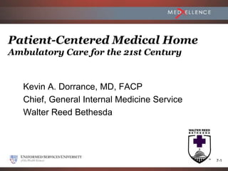 Patient-Centered Medical Home
Ambulatory Care for the 21st Century


   Kevin A. Dorrance, MD, FACP
   Chief, General Internal Medicine Service
   Walter Reed Bethesda




                    September 2011            7-1
 