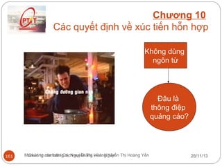 Chương 10
Các quyết định về xúc tiến hỗn hợp
Không dùng
ngôn từ

Đâu là
thông điệp
quảng cáo?

161

Marketing căn bản/ Gv. Nguyễn Thị Hoàng Yến Thị Hoàng Yến
Quản trị marketing dịch vụ/ Giảng viên: Nguyễn

28/11/13

 