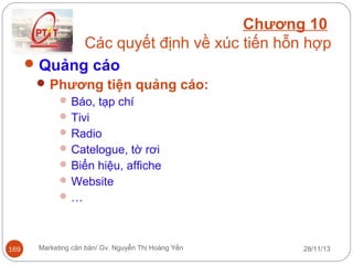 Chương 10
Các quyết định về xúc tiến hỗn hợp
 Quảng cáo
 Phương tiện quảng cáo:
 Báo, tạp chí
 Tivi
 Radio
 Catelogue, tờ rơi
 Biển hiệu, affiche
 Website
…

169

Marketing căn bản/ Gv. Nguyễn Thị Hoàng Yến

28/11/13

 