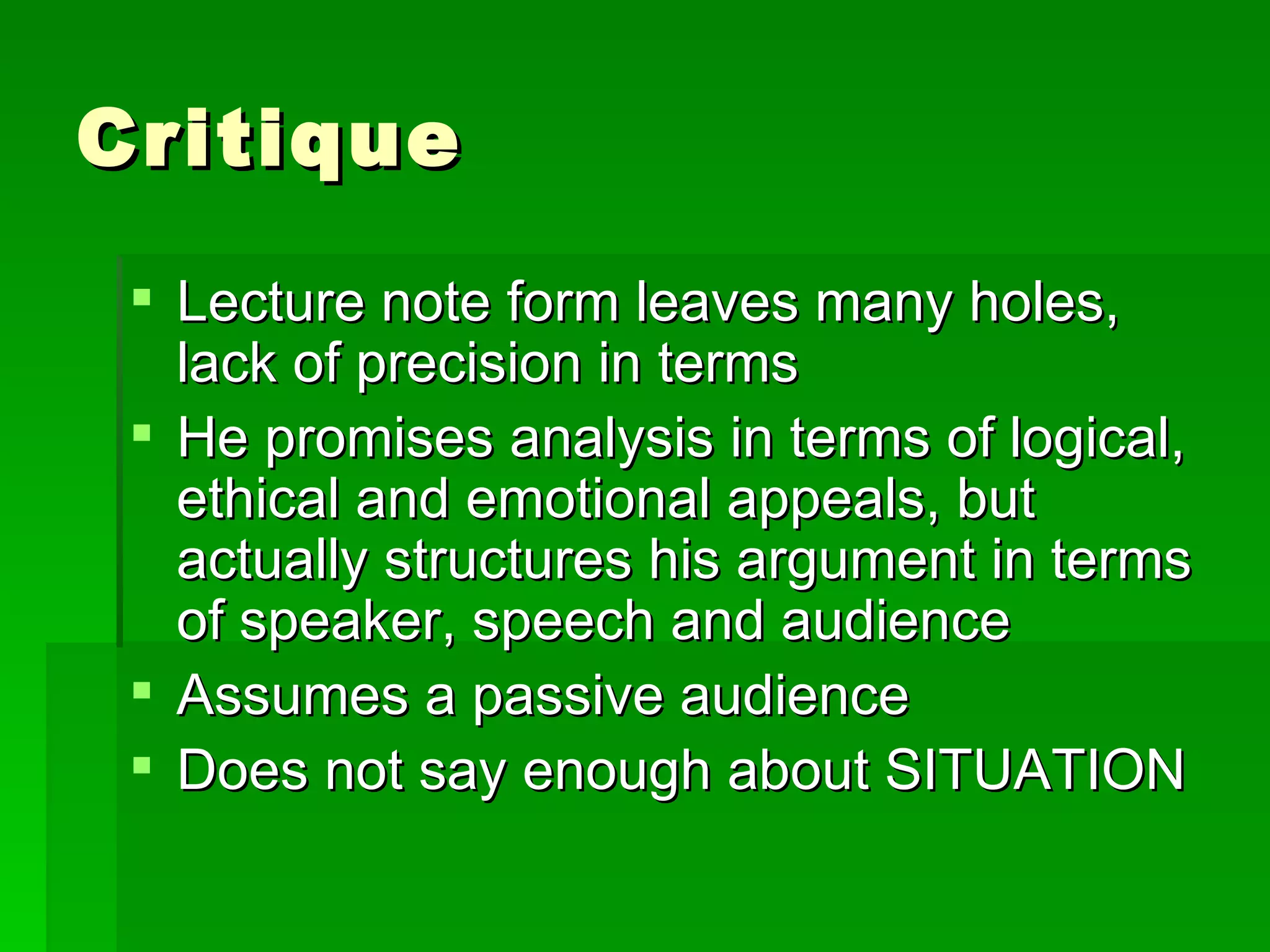 Critique Lecture note form leaves many holes, lack of precision in terms He promises analysis in terms of logical, ethical and emotional appeals, but actually structures his argument in terms of speaker, speech and audience Assumes a passive audience Does not say enough about SITUATION 