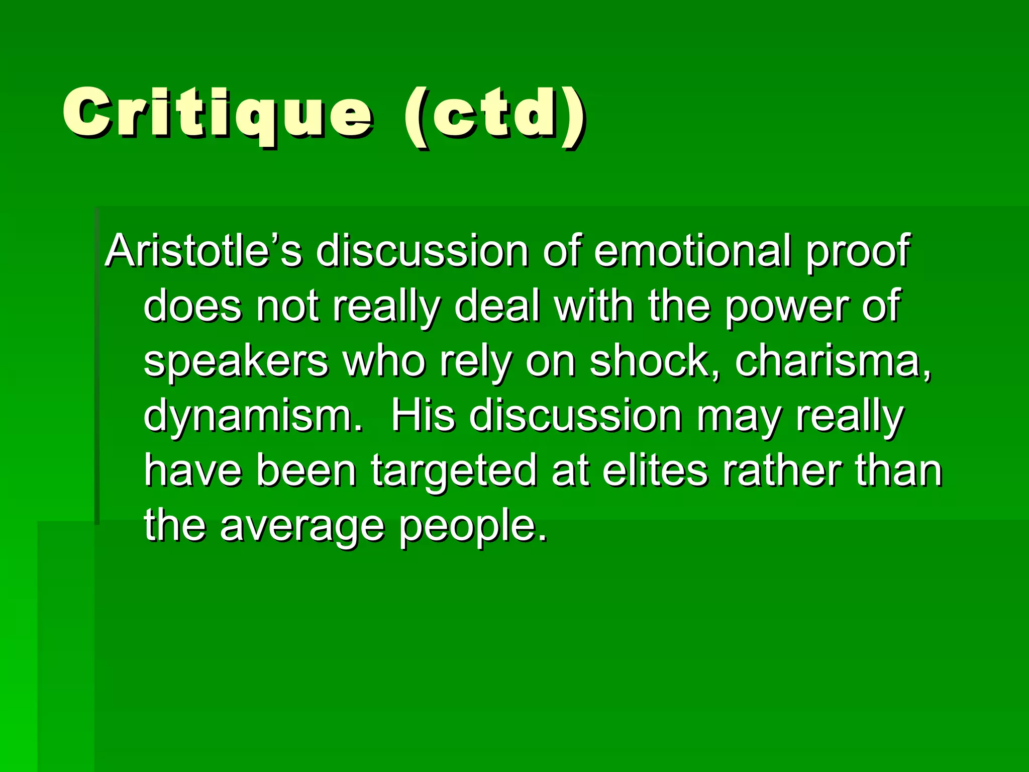 Critique (ctd) Aristotle’s discussion of emotional proof does not really deal with the power of speakers who rely on shock, charisma, dynamism.  His discussion may really have been targeted at elites rather than the average people.  