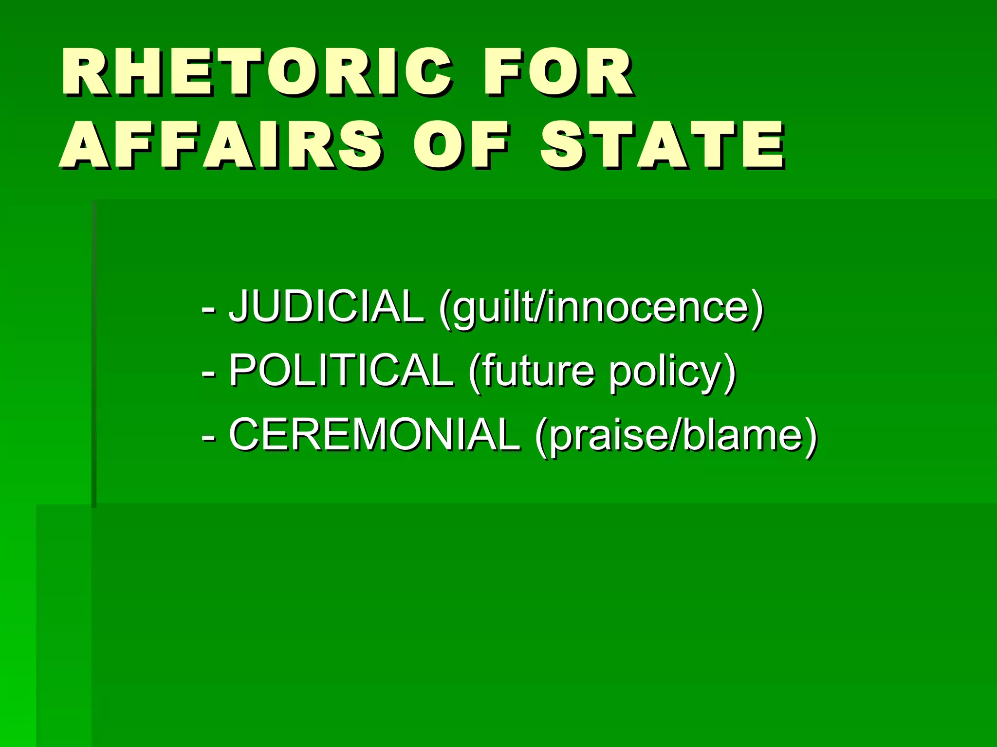 RHETORIC FOR AFFAIRS OF STATE - JUDICIAL (guilt/innocence) - POLITICAL (future policy) - CEREMONIAL (praise/blame) 