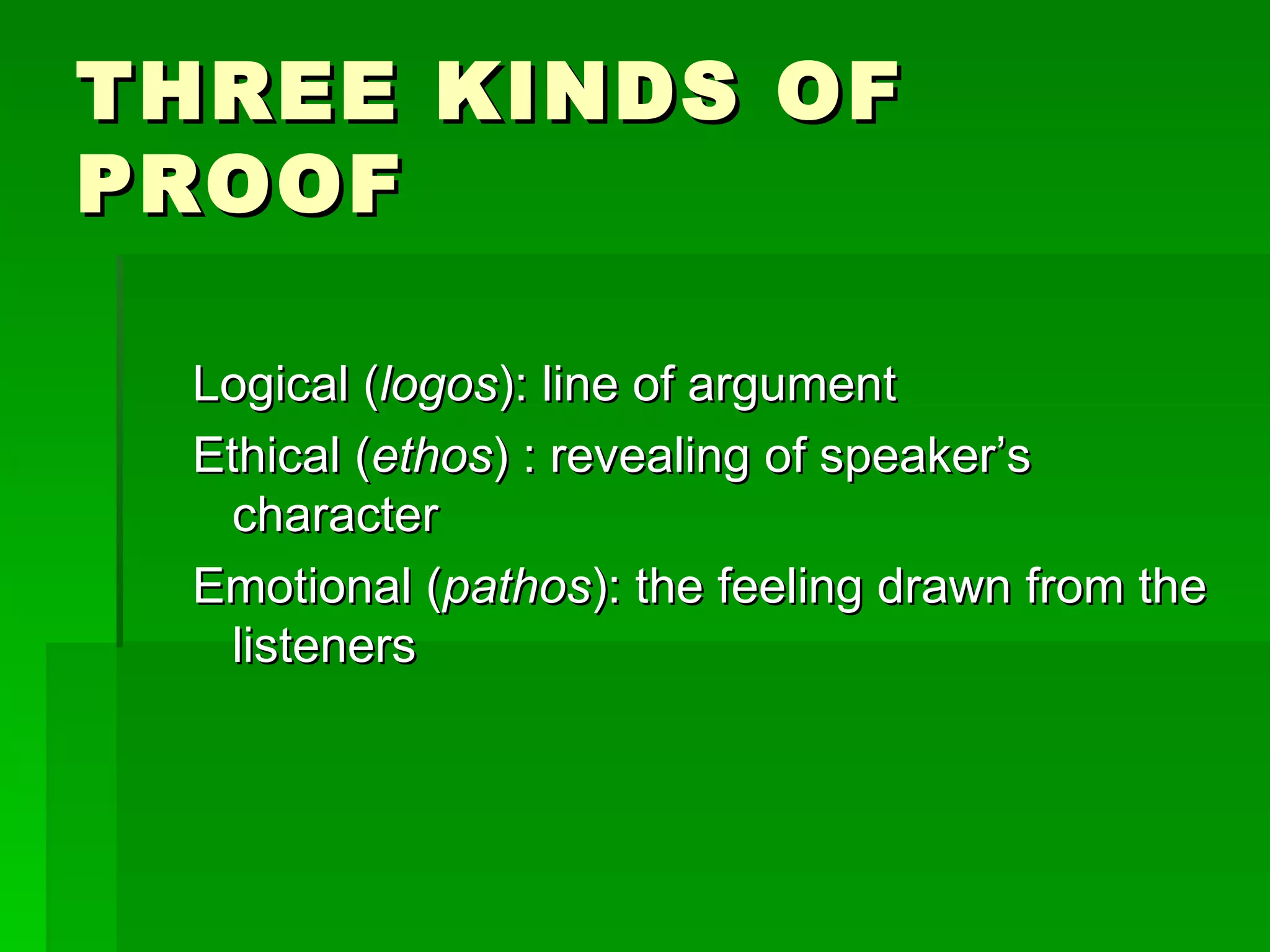 THREE KINDS OF PROOF Logical ( logos ): line of argument Ethical ( ethos ) : revealing of speaker’s character Emotional ( pathos ): the feeling drawn from the listeners 