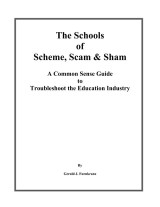 The Schools
of
Scheme, Scam & Sham
A Common Sense Guide
to
Troubleshoot the Education Industry
By
Gerald J. Furnkranz
 