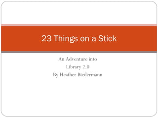 An Adventure into Library 2.0 By Heather Biedermann 23 Things on a Stick 