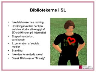 Bibliotekerne i SL Ikke bibliotekernes redning Udviklingsområde der kan en blive stort – afhængigt af 3D-udviklingen på internettet Eksperimentarium, sandkasse 2. generation af sociale medier Branding Ikke den forventede vækst Dansk Biblioteks ø ”Til salg” 