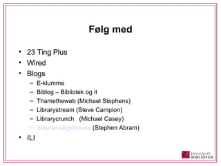 Følg med 23 Ting Plus Wired Blogs E-klumme Biblog – Bibliotek og it Thametheweb (Michael Stephens) Librarystream (Steve Campion) Librarycrunch  (Michael Casey) Stephenslighthouse  (Stephen Abram) ILI 