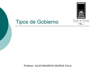 Tipos de Gobierno Profesor: JULIO MAURICIO MUÑOZ VILLA 